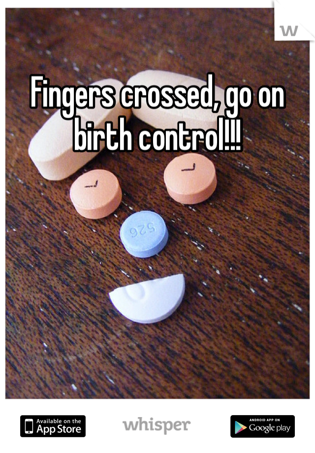 Fingers crossed, go on birth control!!!