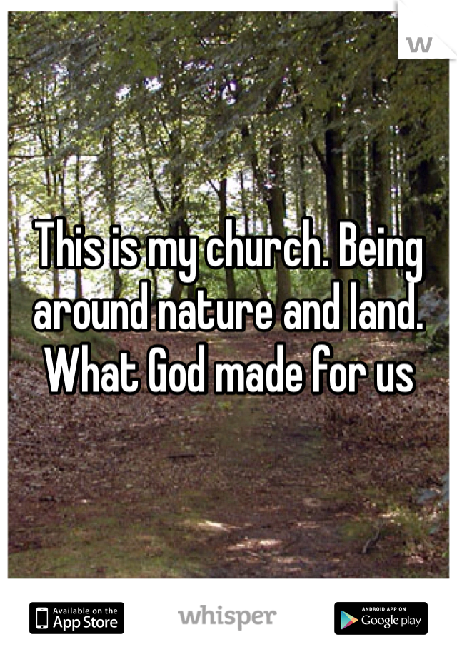 This is my church. Being around nature and land. What God made for us
