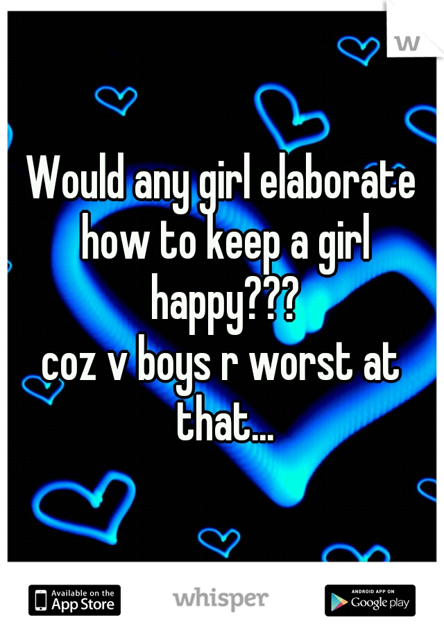 Would any girl elaborate how to keep a girl happy???
coz v boys r worst at that...