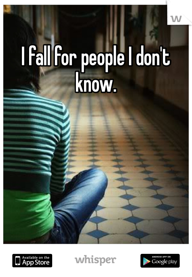 I fall for people I don't know.
