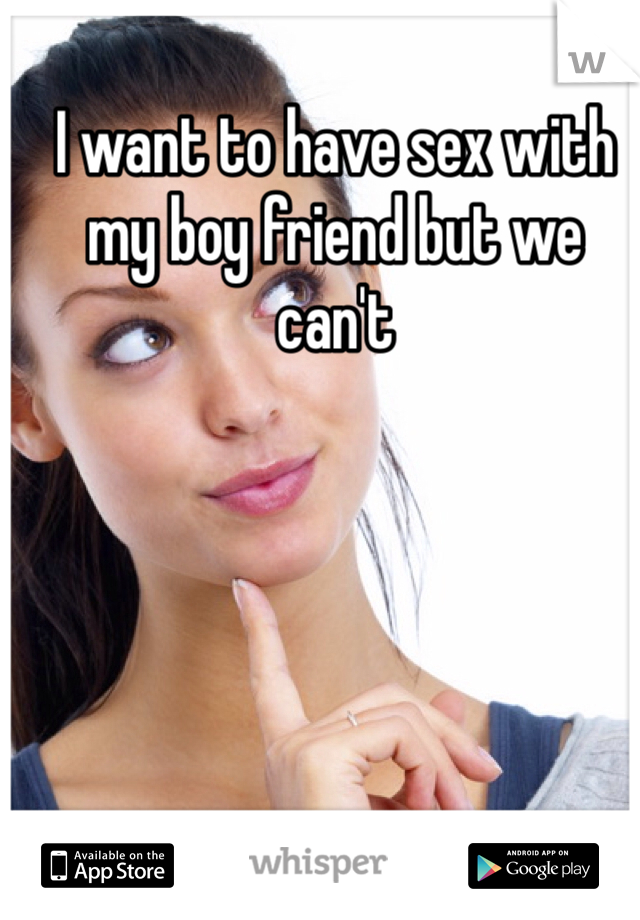 I want to have sex with my boy friend but we can't 