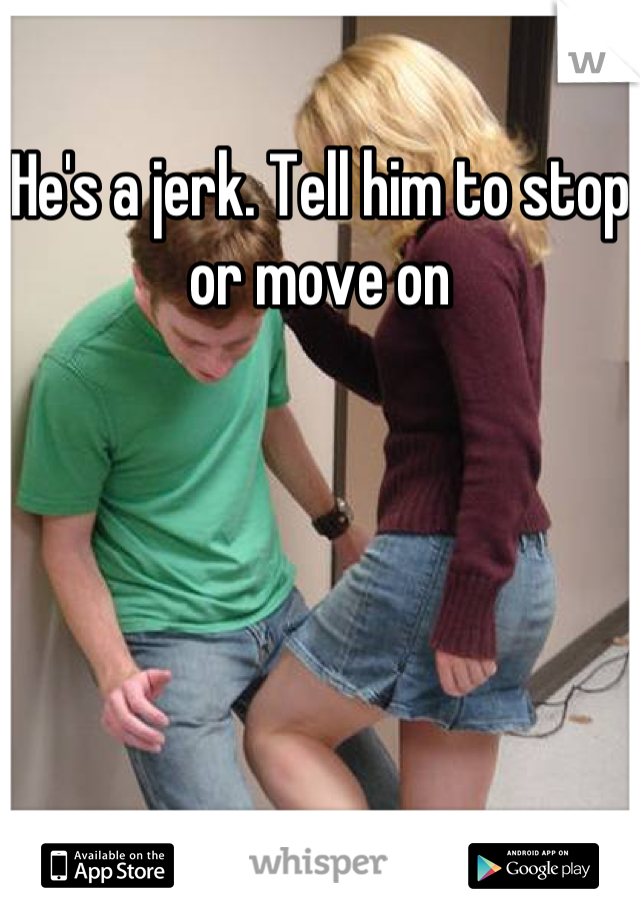 He's a jerk. Tell him to stop or move on