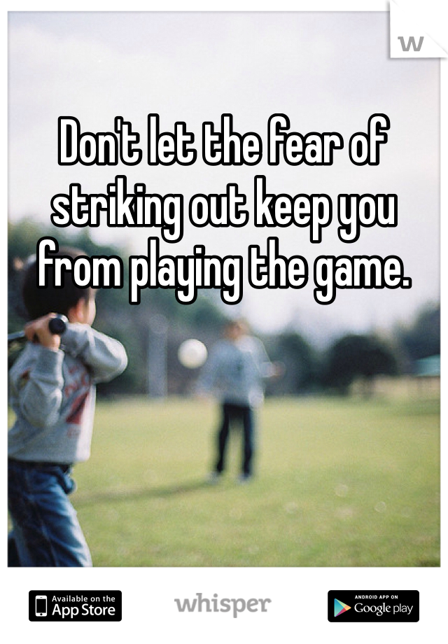 Don't let the fear of striking out keep you from playing the game. 