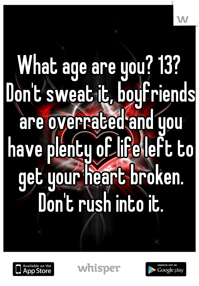 What age are you? 13? Don't sweat it, boyfriends are overrated and you have plenty of life left to get your heart broken. Don't rush into it.