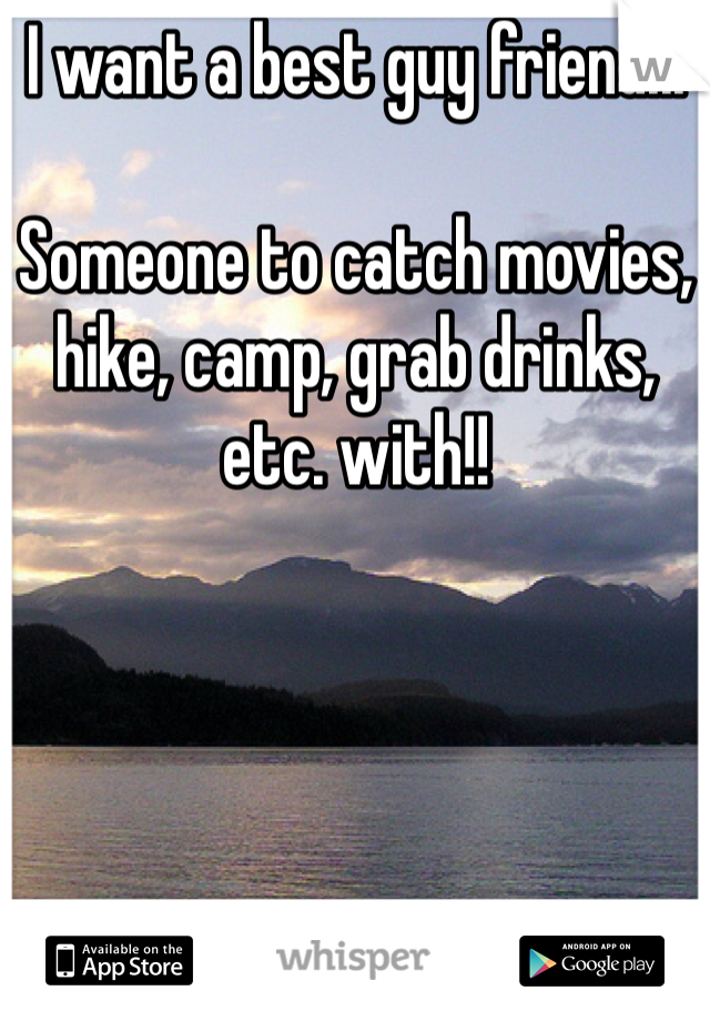 I want a best guy friend...

Someone to catch movies, hike, camp, grab drinks, etc. with!!