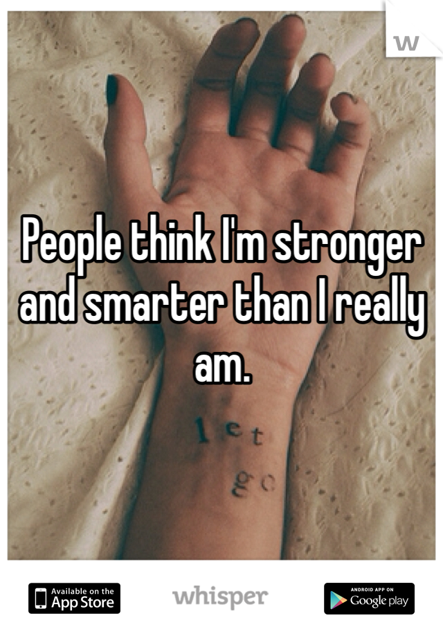 People think I'm stronger and smarter than I really am.