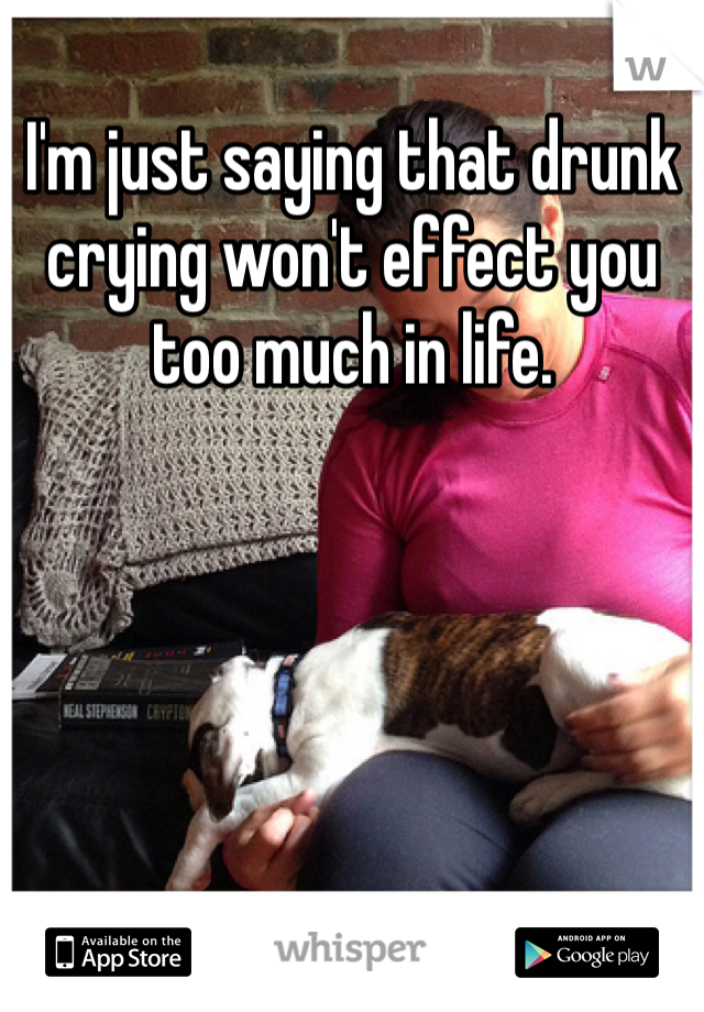 I'm just saying that drunk crying won't effect you too much in life. 