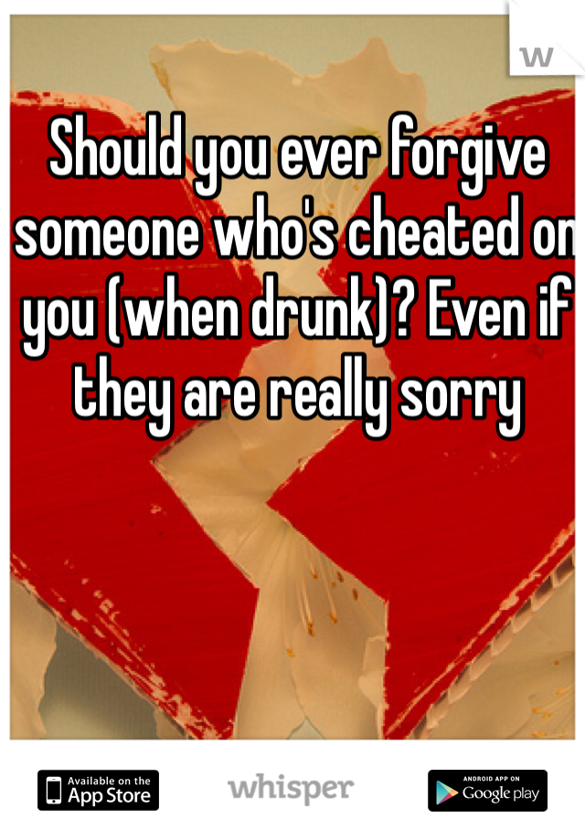 Should you ever forgive someone who's cheated on you (when drunk)? Even if they are really sorry 