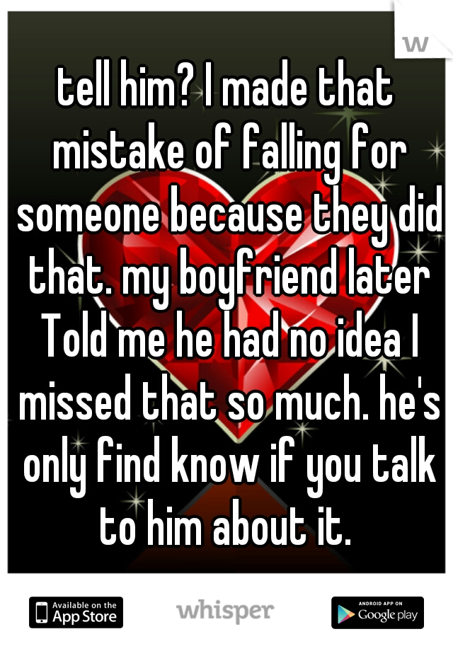 tell him? I made that mistake of falling for someone because they did that. my boyfriend later Told me he had no idea I missed that so much. he's only find know if you talk to him about it. 