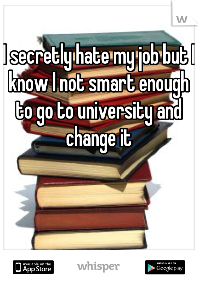 I secretly hate my job but I know I not smart enough to go to university and change it