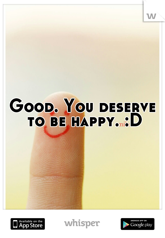 Good. You deserve to be happy. :D