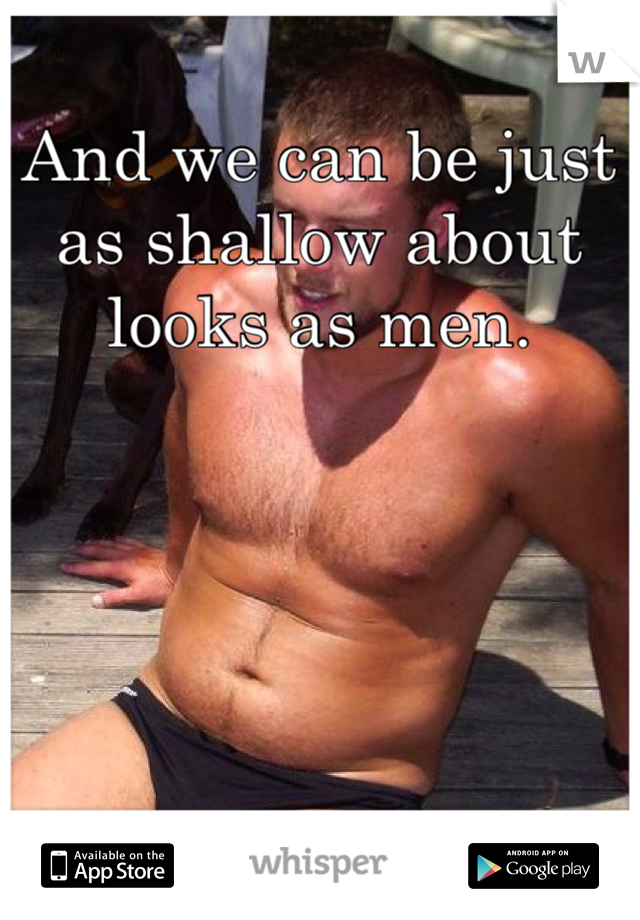 And we can be just as shallow about looks as men.