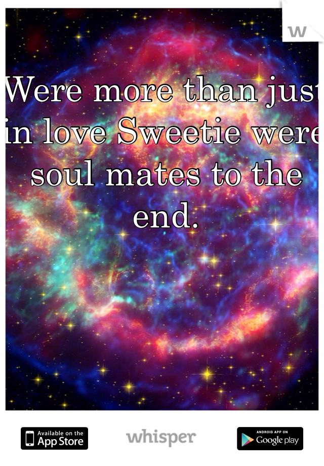Were more than just in love Sweetie were soul mates to the end. 
