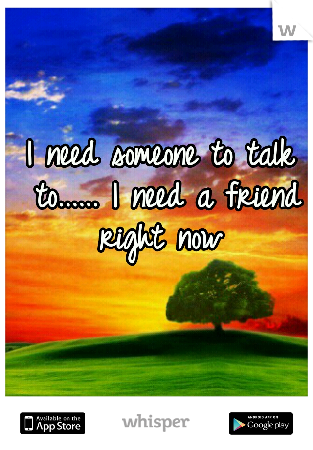 I need someone to talk to...... I need a friend right now 
