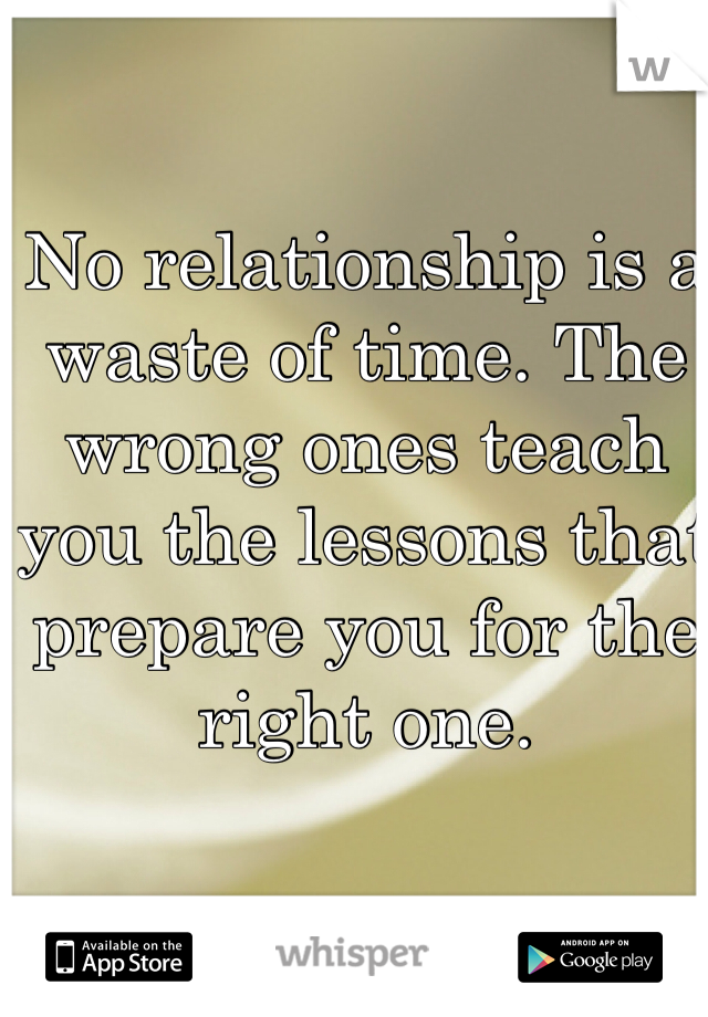 No relationship is a waste of time. The wrong ones teach you the lessons that prepare you for the right one.