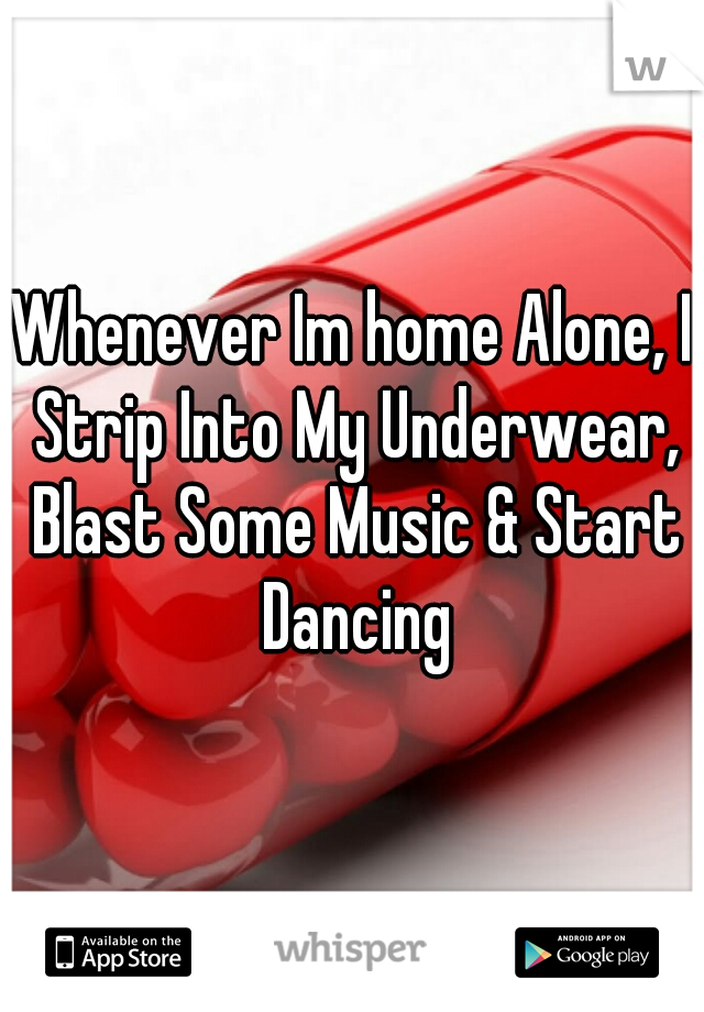Whenever Im home Alone, I Strip Into My Underwear, Blast Some Music & Start Dancing