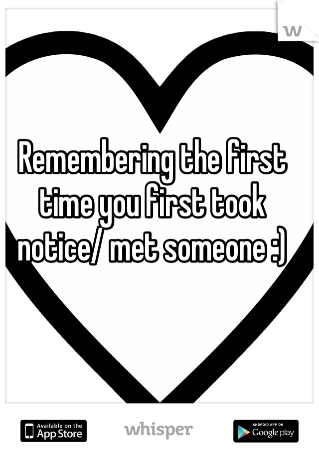 Remembering the first time you first took notice/ met someone :)