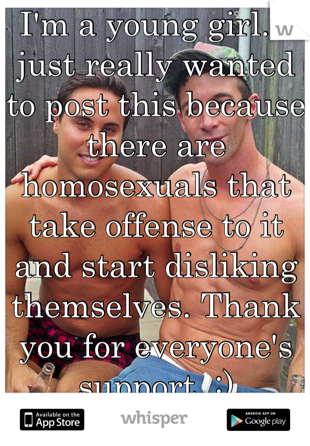 I'm a young girl. I just really wanted to post this because there are homosexuals that take offense to it and start disliking themselves. Thank you for everyone's support. :)