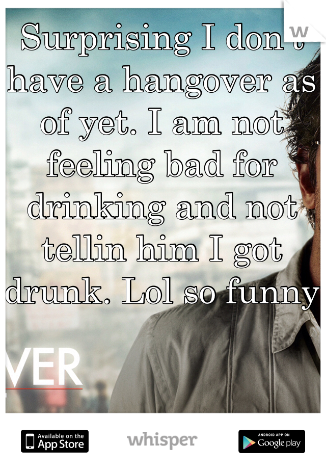 Surprising I don't have a hangover as of yet. I am not feeling bad for drinking and not tellin him I got drunk. Lol so funny 