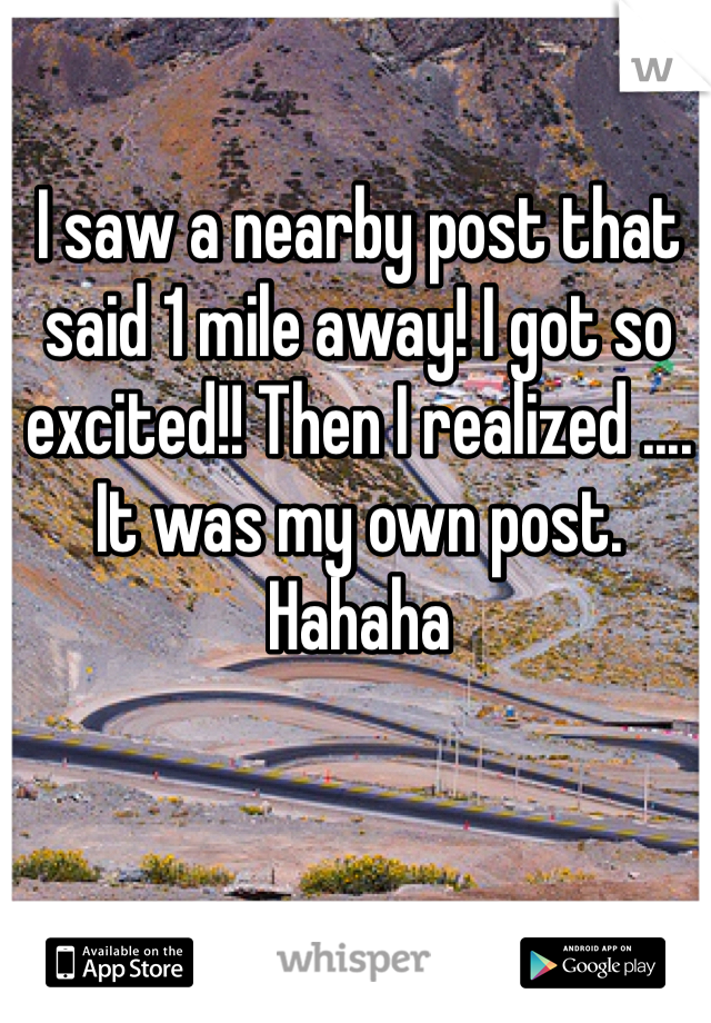 I saw a nearby post that said 1 mile away! I got so excited!! Then I realized .... It was my own post. Hahaha