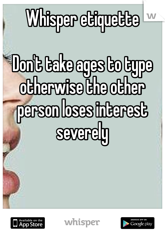Whisper etiquette 

Don't take ages to type otherwise the other person loses interest severely 