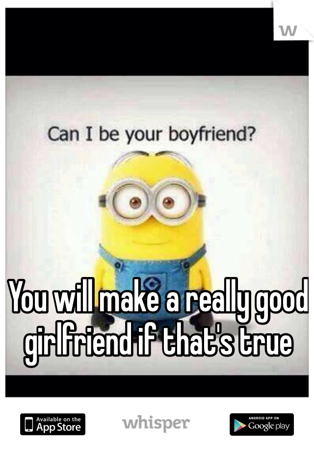 You will make a really good girlfriend if that's true