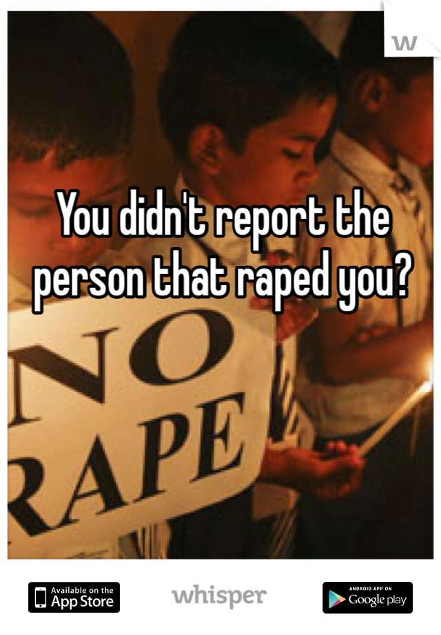 You didn't report the person that raped you?