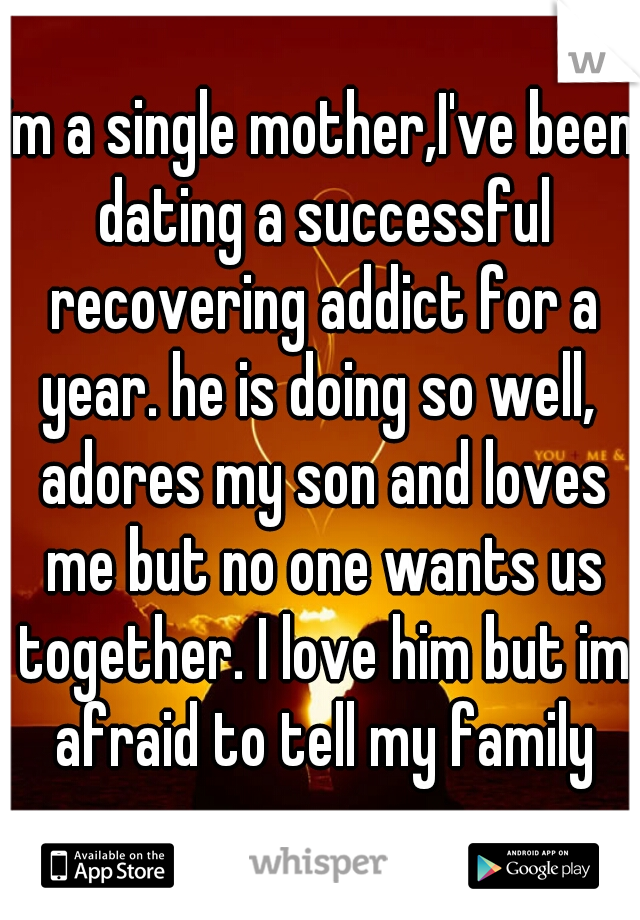 im a single mother,I've been dating a successful recovering addict for a year. he is doing so well,  adores my son and loves me but no one wants us together. I love him but im afraid to tell my family