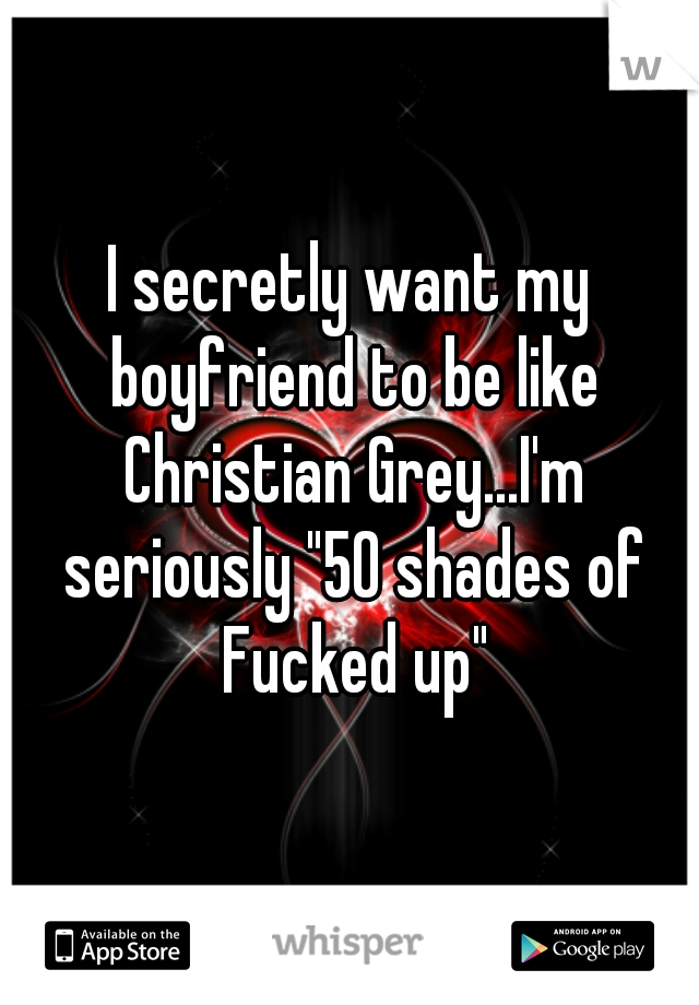 I secretly want my boyfriend to be like Christian Grey...I'm seriously "50 shades of Fucked up"