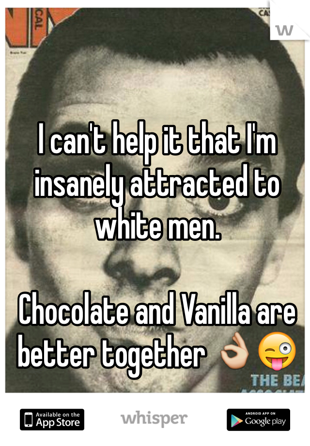 I can't help it that I'm insanely attracted to white men. 

Chocolate and Vanilla are better together 👌😜  