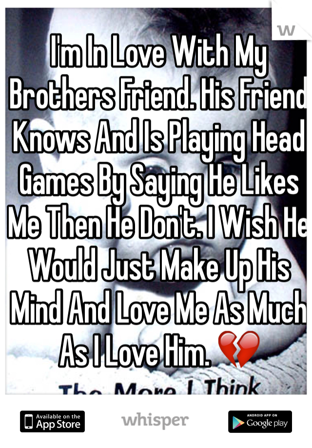 I'm In Love With My Brothers Friend. His Friend Knows And Is Playing Head Games By Saying He Likes Me Then He Don't. I Wish He Would Just Make Up His Mind And Love Me As Much As I Love Him. 💔