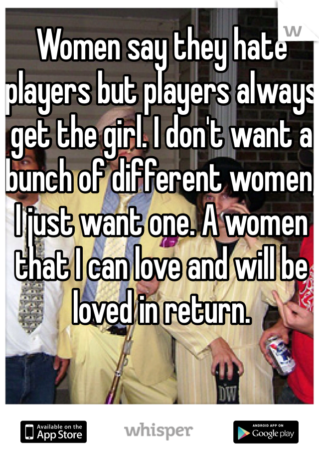 Women say they hate players but players always get the girl. I don't want a bunch of different women, I just want one. A women that I can love and will be loved in return. 