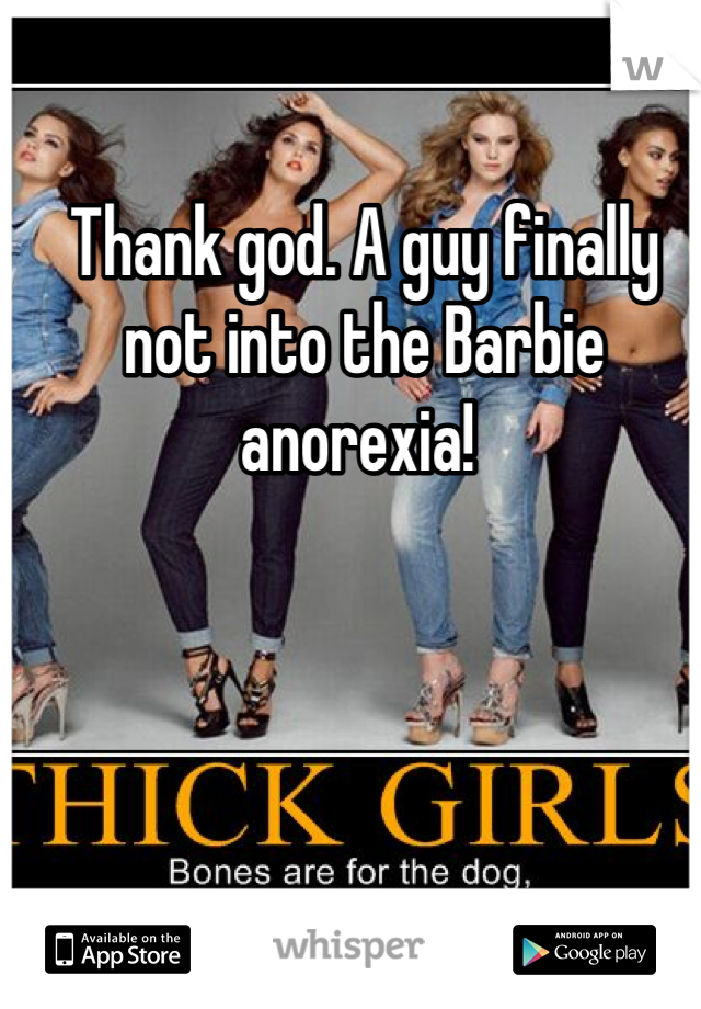Thank god. A guy finally not into the Barbie anorexia! 