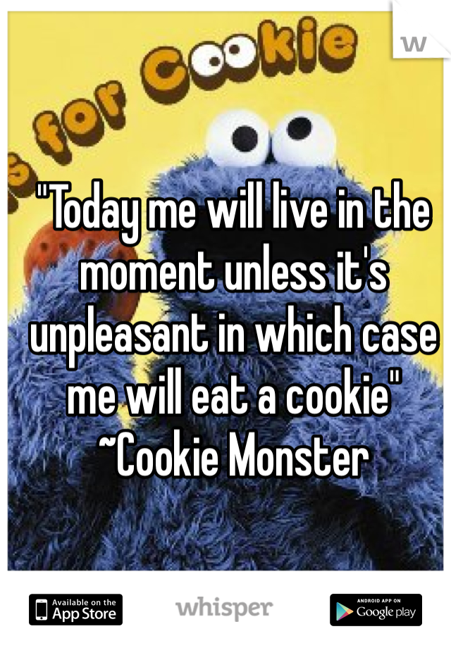 "Today me will live in the moment unless it's unpleasant in which case me will eat a cookie"
~Cookie Monster 
