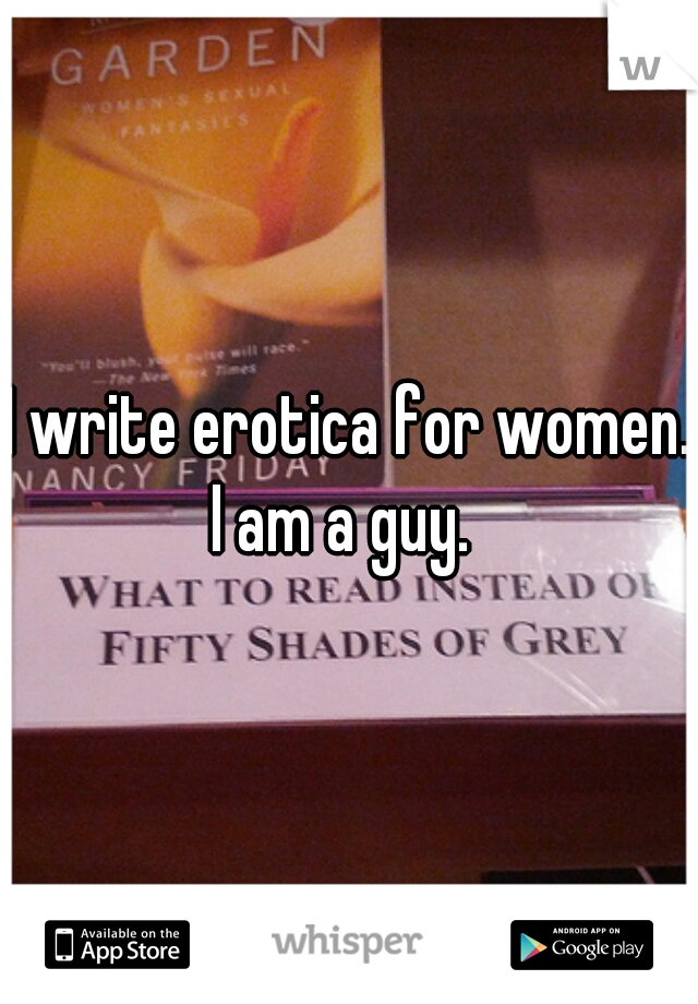 I write erotica for women. I am a guy.  