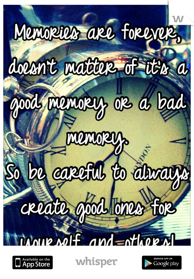Memories are forever, doesn't matter of it's a good memory or a bad memory.
So be careful to always create good ones for yourself and others!