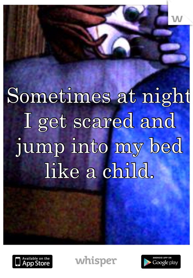 Sometimes at night I get scared and jump into my bed like a child. 