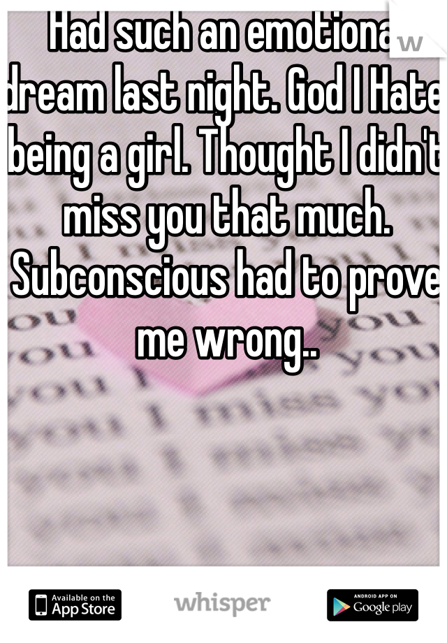 Had such an emotional dream last night. God I Hate being a girl. Thought I didn't miss you that much. Subconscious had to prove me wrong..
