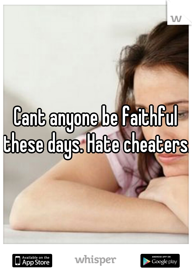 Cant anyone be faithful these days. Hate cheaters.