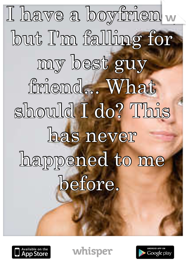 I have a boyfriend, but I'm falling for my best guy friend... What should I do? This has never happened to me before. 