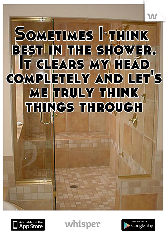 Sometimes I think best in the shower. It clears my head completely and let's me truly think things through