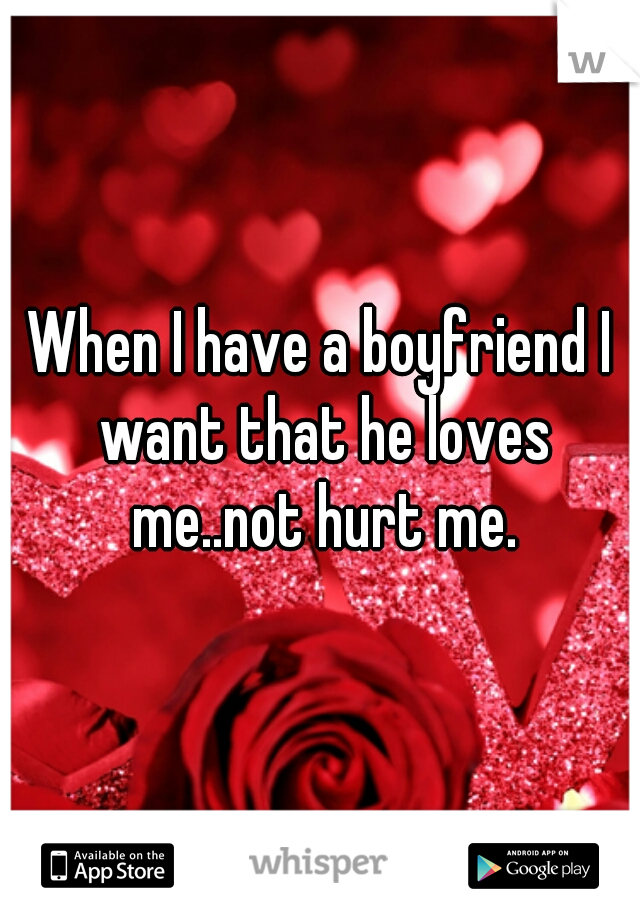 When I have a boyfriend I want that he loves me..not hurt me.