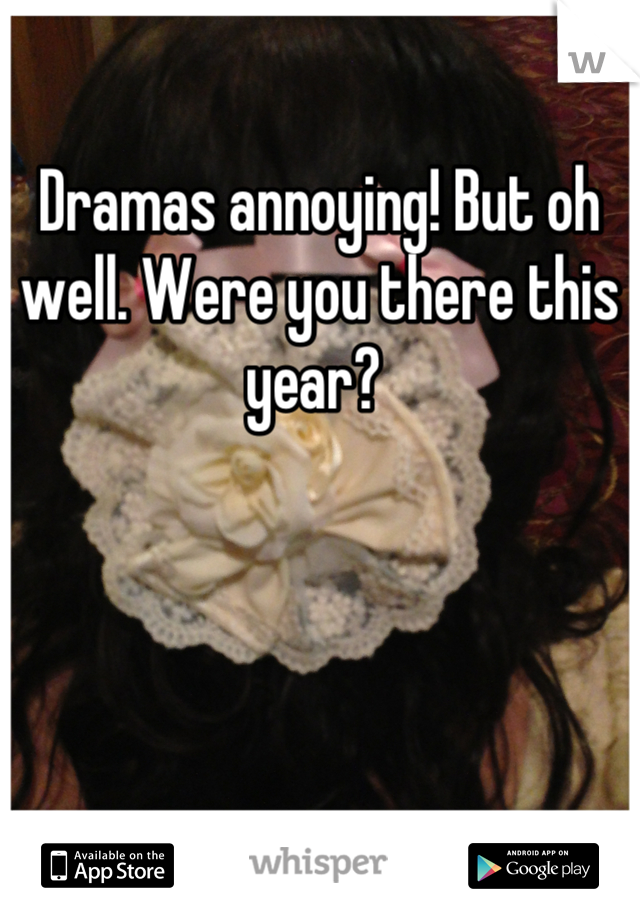 Dramas annoying! But oh well. Were you there this year? 