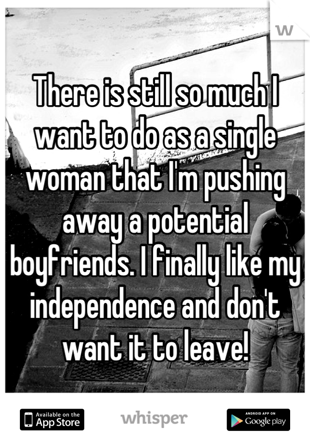 There is still so much I want to do as a single woman that I'm pushing away a potential boyfriends. I finally like my independence and don't want it to leave!