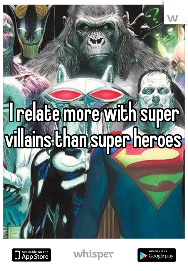I relate more with super villains than super heroes 
