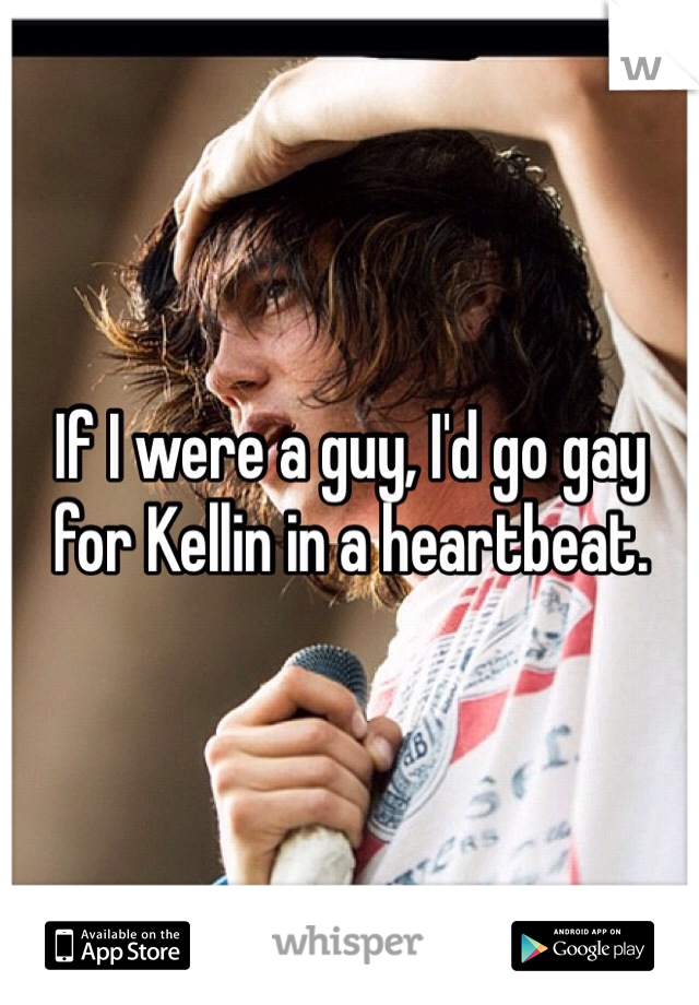 If I were a guy, I'd go gay for Kellin in a heartbeat. 