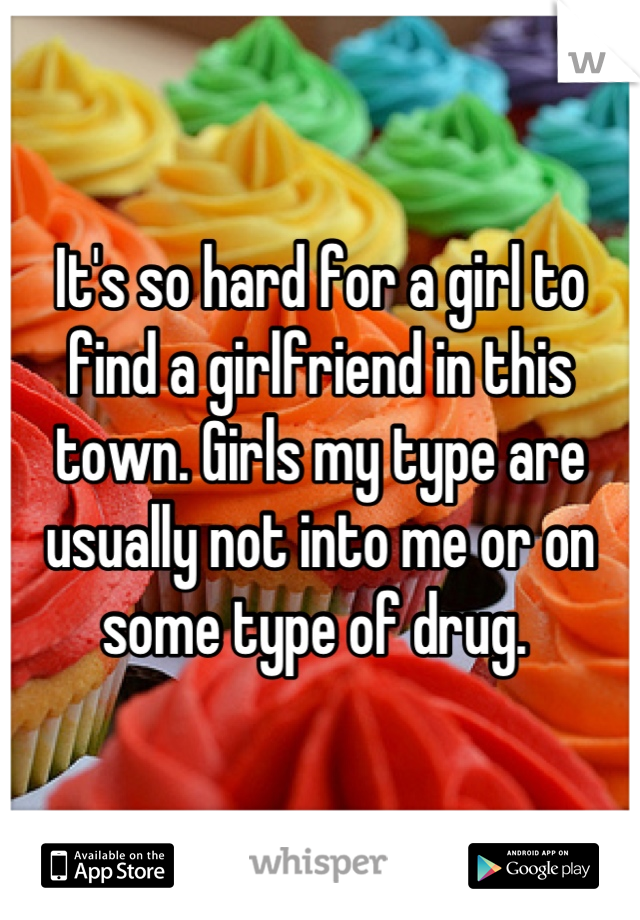 It's so hard for a girl to find a girlfriend in this town. Girls my type are usually not into me or on some type of drug. 