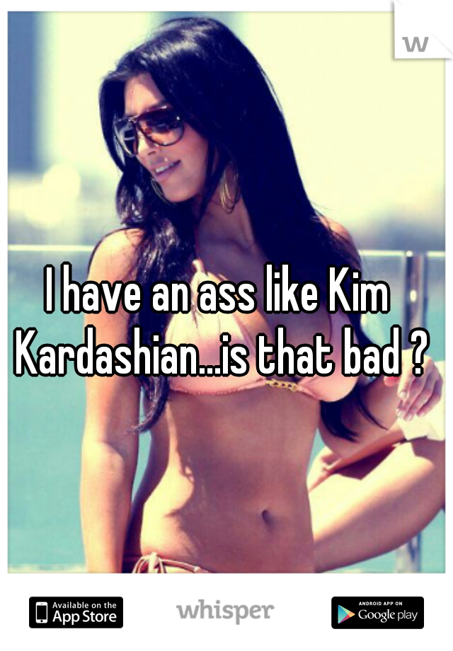 I have an ass like Kim Kardashian...is that bad ?