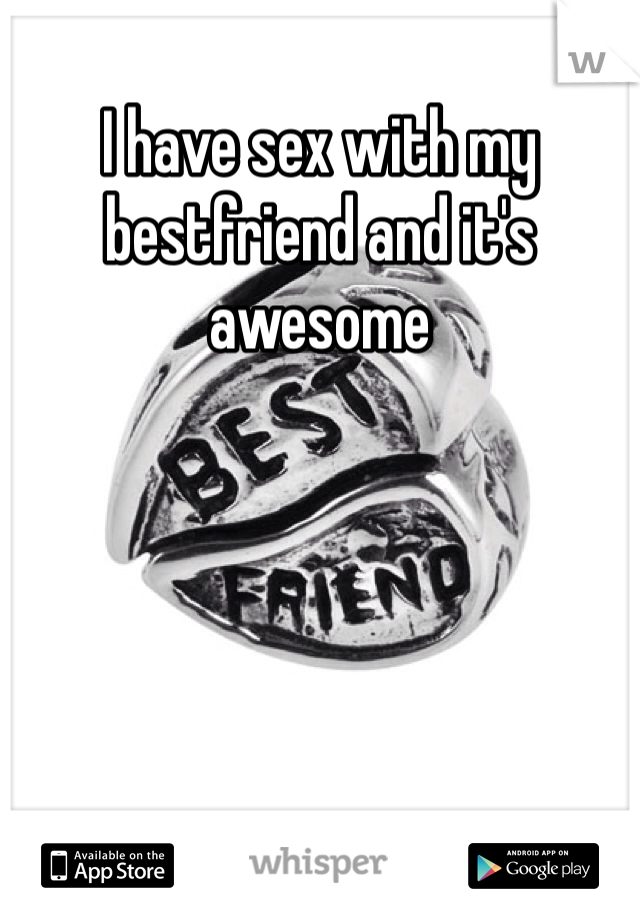 I have sex with my bestfriend and it's awesome 