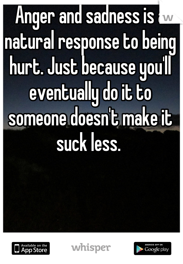 Anger and sadness is a natural response to being hurt. Just because you'll eventually do it to someone doesn't make it suck less. 